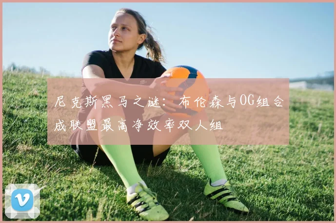 尼克斯黑马之谜：布伦森与OG组合成联盟最高净效率双人组