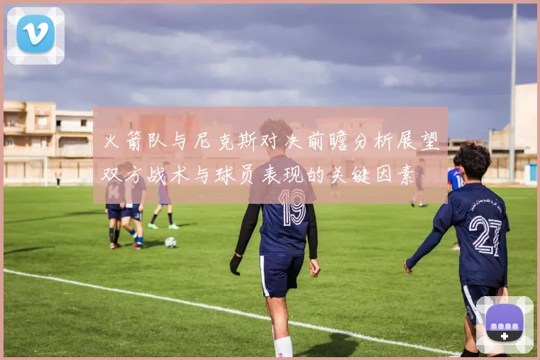 火箭队与尼克斯对决前瞻分析展望双方战术与球员表现的关键因素