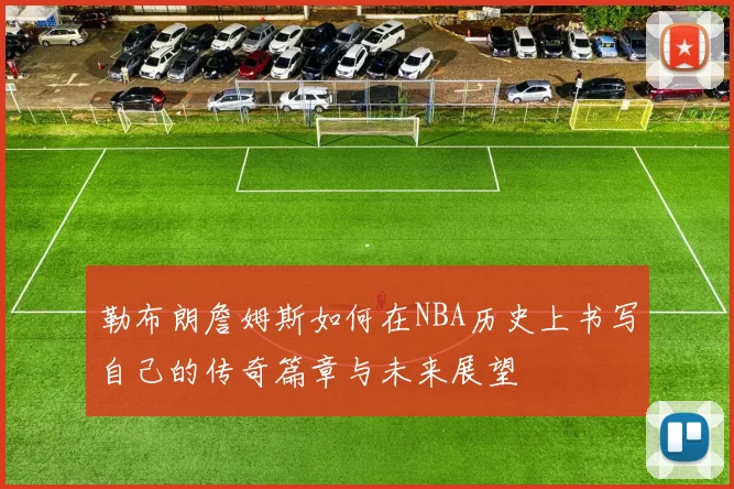 勒布朗詹姆斯如何在NBA历史上书写自己的传奇篇章与未来展望