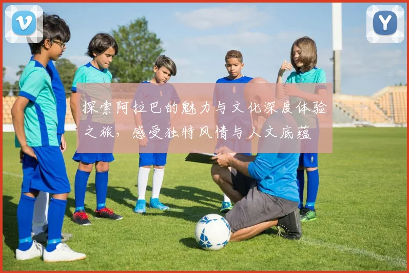 探索阿拉巴的魅力与文化深度体验之旅，感受独特风情与人文底蕴